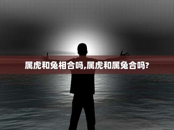 属虎和兔相合吗,属虎和属兔合吗?