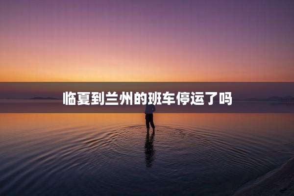 临夏到兰州的班车停运了吗