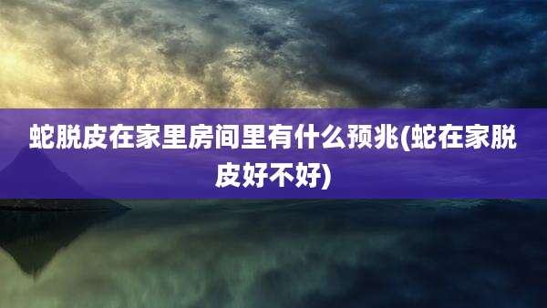 蛇脱皮在家里房间里有什么预兆(蛇在家脱皮好不好)