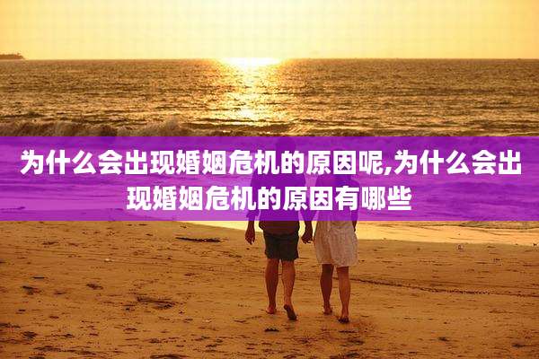 为什么会出现婚姻危机的原因呢,为什么会出现婚姻危机的原因有哪些