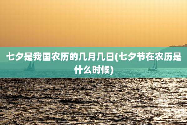 七夕是我国农历的几月几日(七夕节在农历是什么时候)