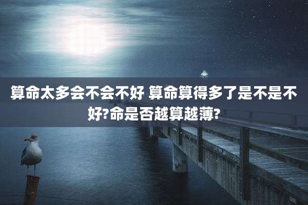 算命太多会不会不好 算命算得多了是不是不好?命是否越算越薄?
