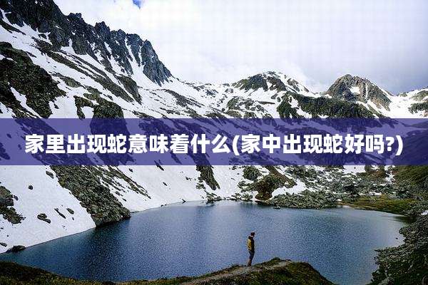 家里出现蛇意味着什么(家中出现蛇好吗?)