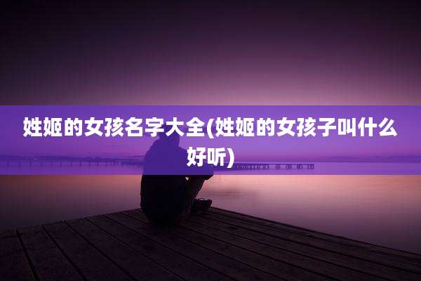 姓姬的女孩名字大全(姓姬的女孩子叫什么好听)