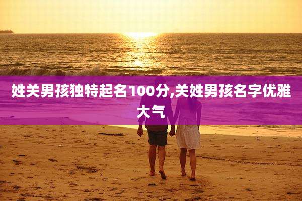 姓关男孩独特起名100分,关姓男孩名字优雅大气