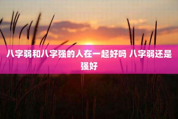 八字弱和八字强的人在一起好吗 八字弱还是强好
