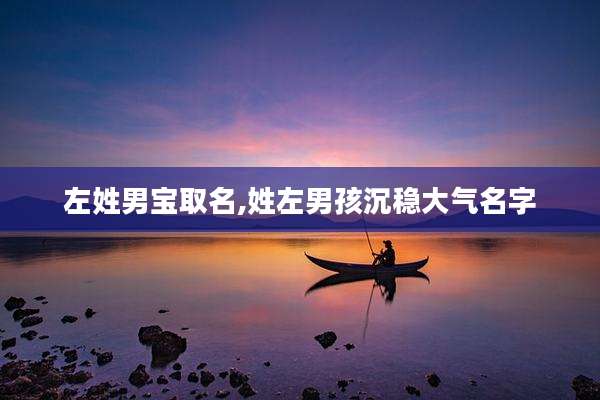 左姓男宝取名,姓左男孩沉稳大气名字