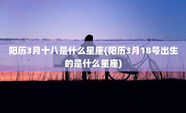 阳历3月十八是什么星座(阳历3月18号出生的是什么星座)
