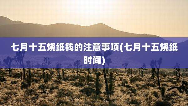 七月十五烧纸钱的注意事项(七月十五烧纸时间)