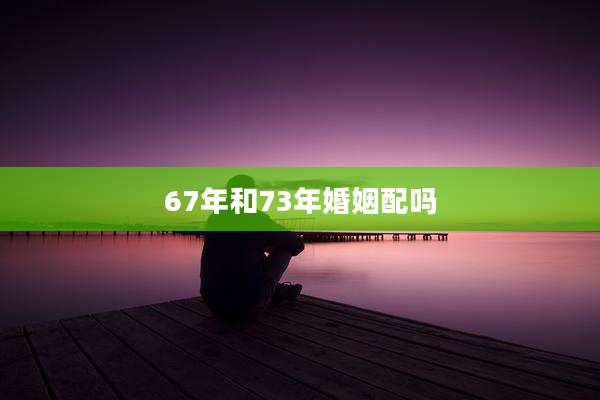 67年和73年婚姻配吗