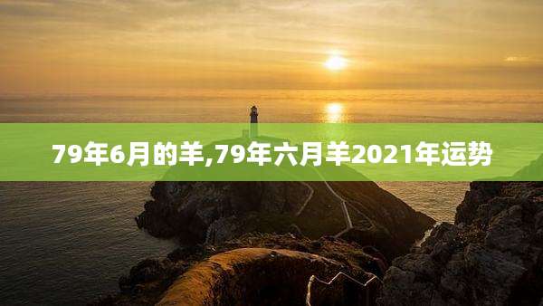 79年6月的羊,79年六月羊2021年运势