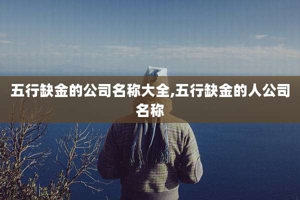 五行缺金的公司名称大全,五行缺金的人公司名称