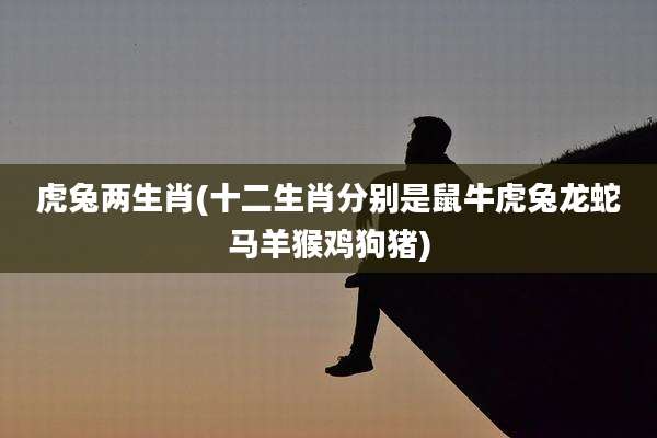 虎兔两生肖(十二生肖分别是鼠牛虎兔龙蛇马羊猴鸡狗猪)