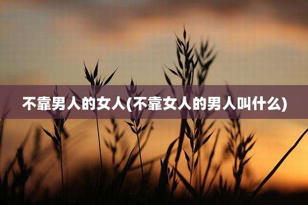 不靠男人的女人(不靠女人的男人叫什么)