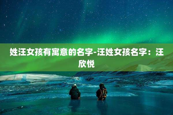 姓汪女孩有寓意的名字-汪姓女孩名字：汪欣悦