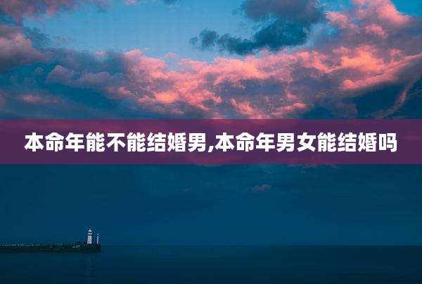 本命年能不能结婚男,本命年男女能结婚吗