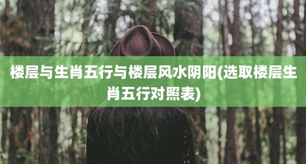 楼层与生肖五行与楼层风水阴阳(选取楼层生肖五行对照表)