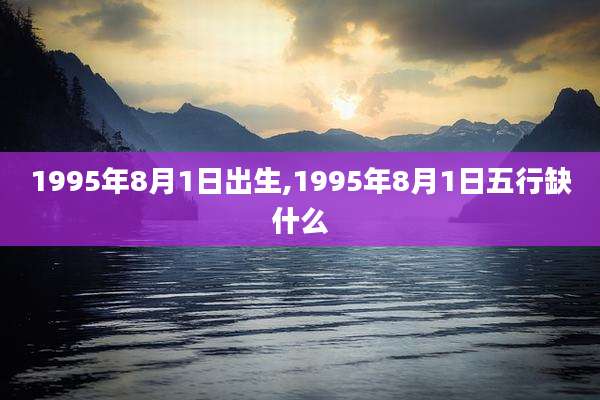 1995年8月1日出生,1995年8月1日五行缺什么