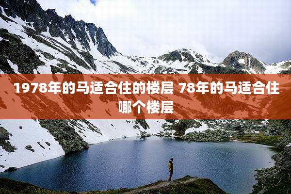 1978年的马适合住的楼层 78年的马适合住哪个楼层