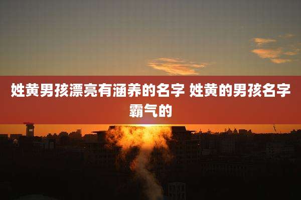 姓黄男孩漂亮有涵养的名字 姓黄的男孩名字霸气的