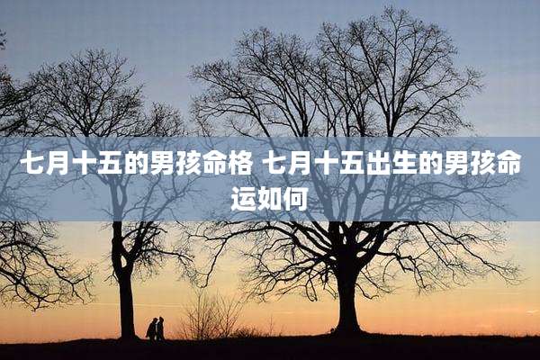 七月十五的男孩命格 七月十五出生的男孩命运如何