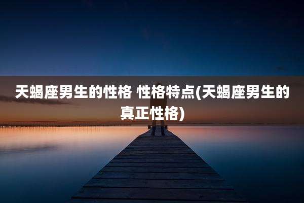 天蝎座男生的性格 性格特点(天蝎座男生的真正性格)