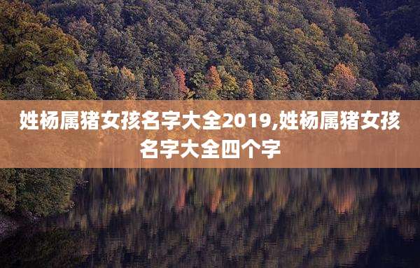 姓杨属猪女孩名字大全2019,姓杨属猪女孩名字大全四个字