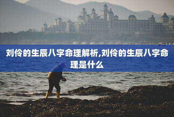 刘伶的生辰八字命理解析,刘伶的生辰八字命理是什么