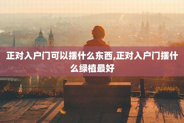 正对入户门可以摆什么东西,正对入户门摆什么绿植最好