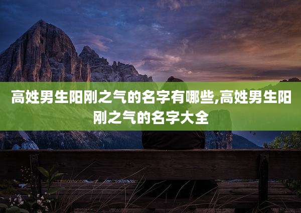 高姓男生阳刚之气的名字有哪些,高姓男生阳刚之气的名字大全