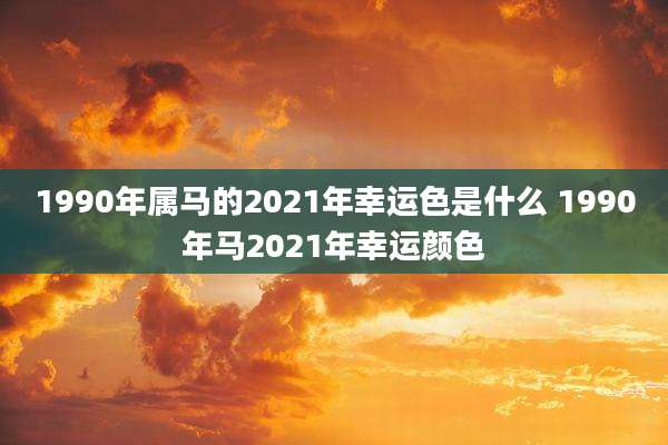 1990年属马的2021年幸运色是什么 1990年马2021年幸运颜色