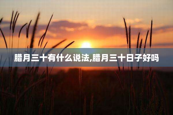 腊月三十有什么说法,腊月三十日子好吗