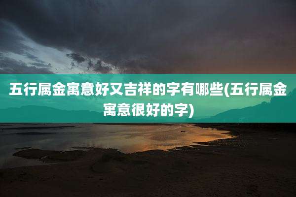 五行属金寓意好又吉祥的字有哪些(五行属金寓意很好的字)