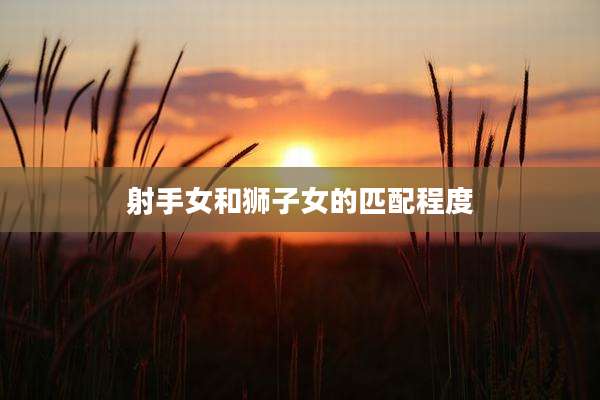 射手女和狮子女的匹配程度