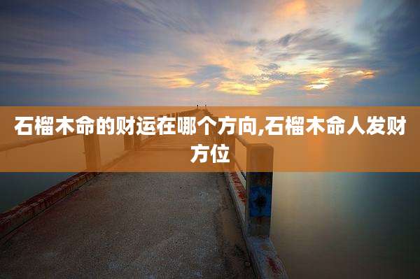 石榴木命的财运在哪个方向,石榴木命人发财方位
