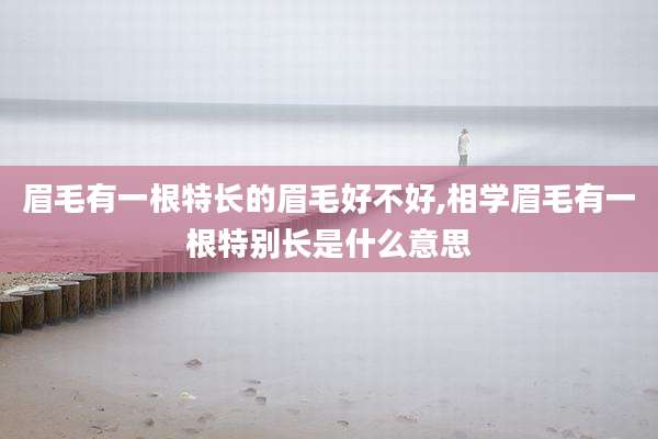 眉毛有一根特长的眉毛好不好,相学眉毛有一根特别长是什么意思