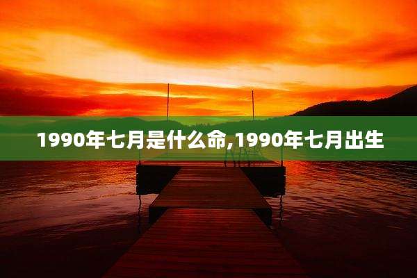 1990年七月是什么命,1990年七月出生