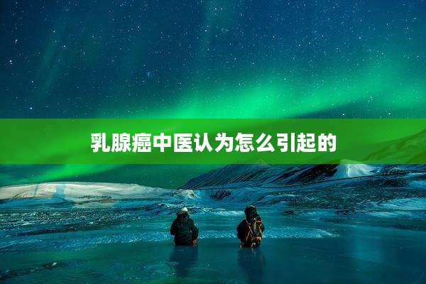 乳腺癌中医认为怎么引起的