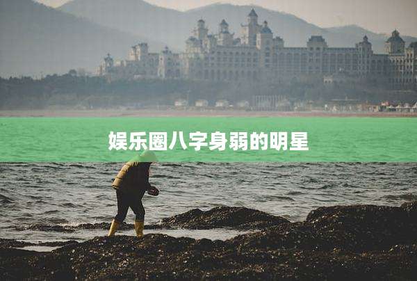 娱乐圈八字身弱的明星