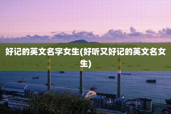 好记的英文名字女生(好听又好记的英文名女生)