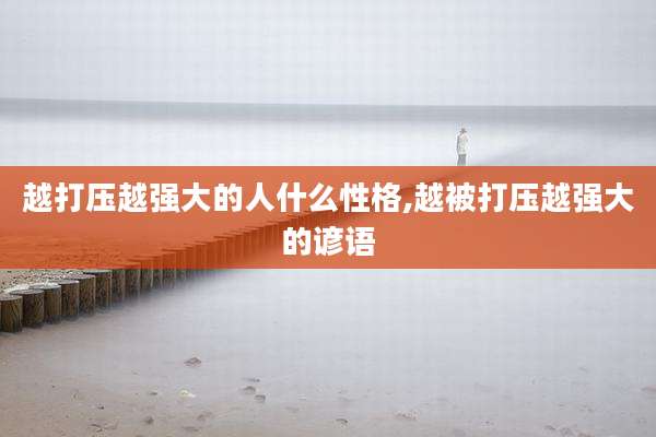 越打压越强大的人什么性格,越被打压越强大的谚语