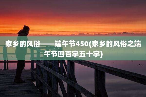 家乡的风俗――端午节450(家乡的风俗之端午节四百字五十字)