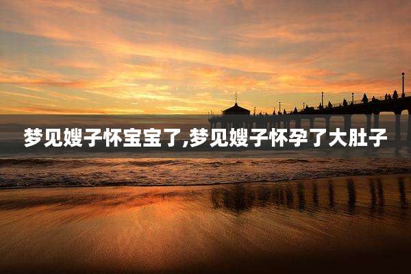 梦见嫂子怀宝宝了,梦见嫂子怀孕了大肚子
