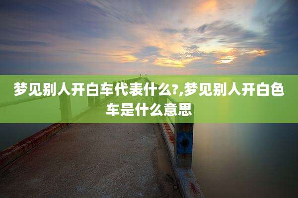 梦见别人开白车代表什么?,梦见别人开白色车是什么意思