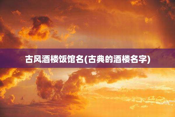 古风酒楼饭馆名(古典的酒楼名字)