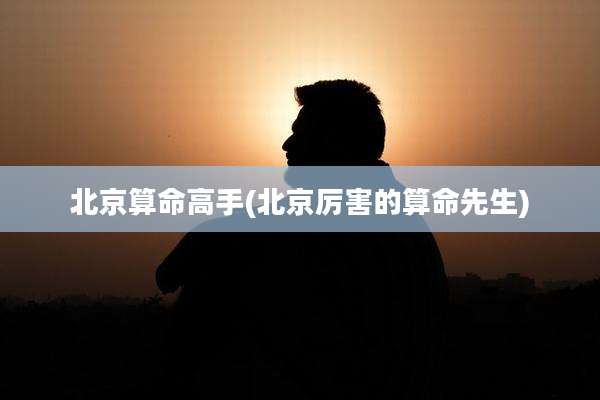 北京算命高手(北京厉害的算命先生)