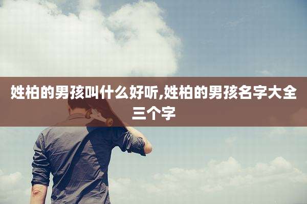 姓柏的男孩叫什么好听,姓柏的男孩名字大全三个字