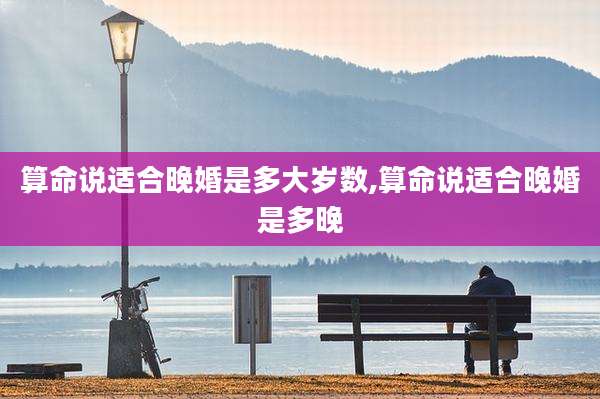 算命说适合晚婚是多大岁数,算命说适合晚婚是多晚