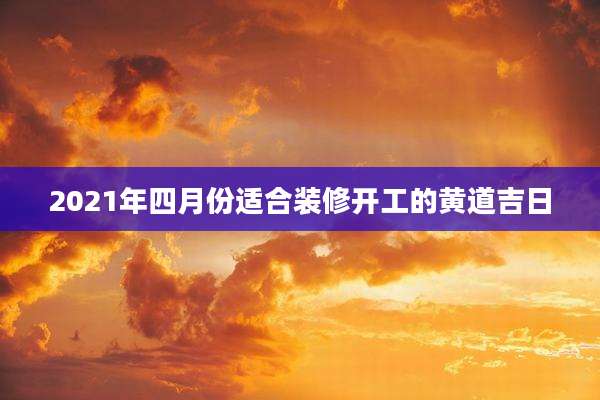 2021年四月份适合装修开工的黄道吉日
