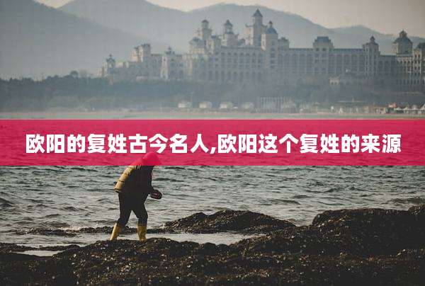 欧阳的复姓古今名人,欧阳这个复姓的来源